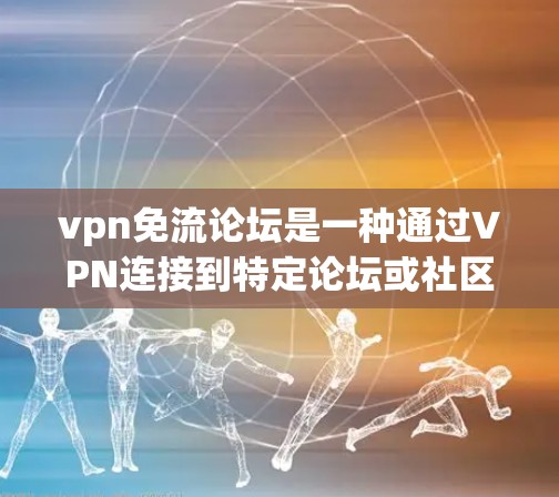 vpn免流论坛是一种通过VPN连接到特定论坛或社区的用户或社区，提供了一个安全的环境供用户访问不透明的论坛或社区。以下是关于vpn免流论坛的详细信息