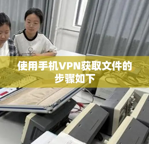 使用手机VPN获取文件的步骤如下