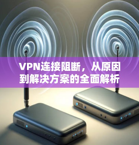 VPN连接阻断，从原因到解决方案的全面解析