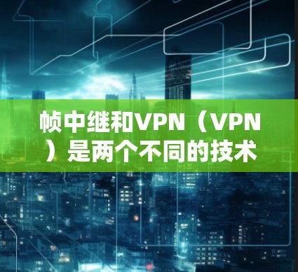 帧中继和VPN（VPN）是两个不同的技术概念，主要应用于不同领域和目的。以下是对它们的比较