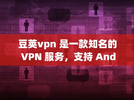 豆荚vpn 是一款知名的 VPN 服务，支持 Android 系统。以下是关于豆荚vpn 的一些关键信息