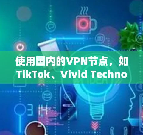 使用国内的VPN节点，如TikTok、Vivid Technology等，可以帮助您在没有物理设备的情况下连接到外部服务器，观看网络视频或下载资源。以下是使用步骤的详细说明