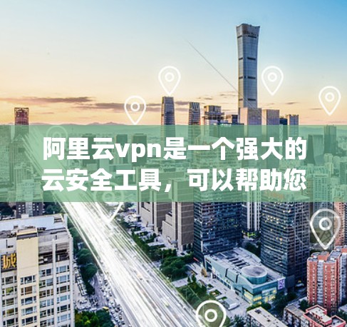 阿里云vpn是一个强大的云安全工具，可以帮助您保护您的数据安全。以下是使用阿里云vpn的具体步骤指南