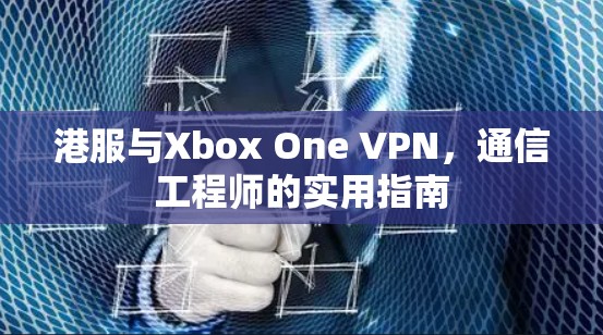 港服与Xbox One VPN，通信工程师的实用指南