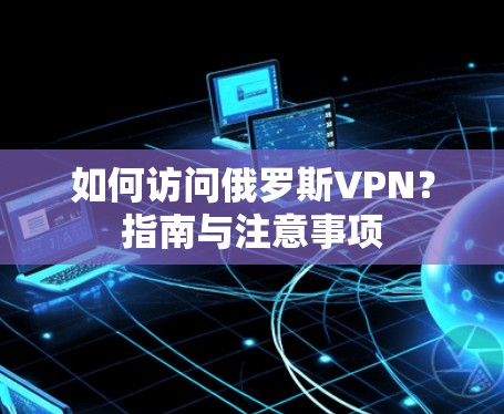 如何访问俄罗斯VPN？指南与注意事项