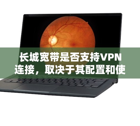 长城宽带是否支持VPN连接，取决于其配置和使用方式