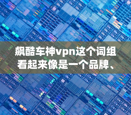 飙酷车神vpn这个词组看起来像是一个品牌、一个项目或者一个高科技产品，但具体含义可能因语境而异。以下是一些可能的解释