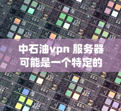 中石油vpn 服务器可能是一个特定的服务器名称或服务，但中文中石油vpn可能有多种解释。为了帮助您更好地理解，我需要更多的信息