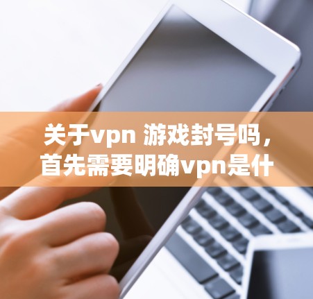 关于vpn 游戏封号吗，首先需要明确vpn是什么。在中文环境中，vpn通常指的是VPN，即网络视频监控服务。VPN是通过网络连接到外部网络来实现视频监控和视频通话的功能，通常由软件或网站提供