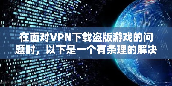 在面对VPN下载盗版游戏的问题时，以下是一个有条理的解决方案指南