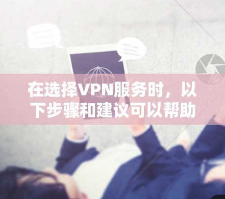 在选择VPN服务时，以下步骤和建议可以帮助你做出明智的决定