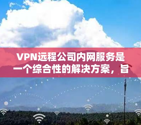VPN远程公司内网服务是一个综合性的解决方案，旨在帮助用户提供安全、便捷的网络连接。以下是一个详细的步骤指南，帮助你选择适合的VPN远程公司内网服务