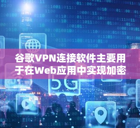 谷歌VPN连接软件主要用于在Web应用中实现加密通信，以增强数据安全和隐私性。以下是关于该软件的详细指南