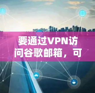 要通过VPN访问谷歌邮箱，可以按照以下步骤进行