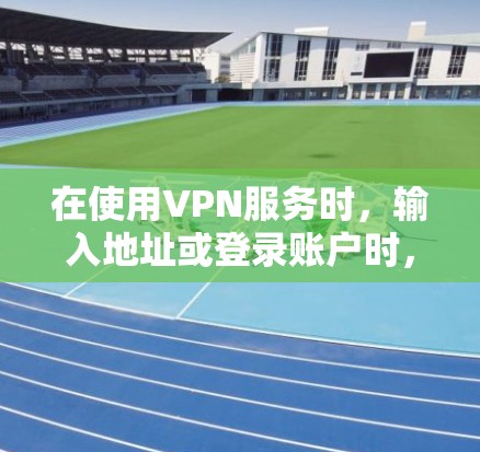 在使用VPN服务时，输入地址或登录账户时，可以按照以下步骤进行