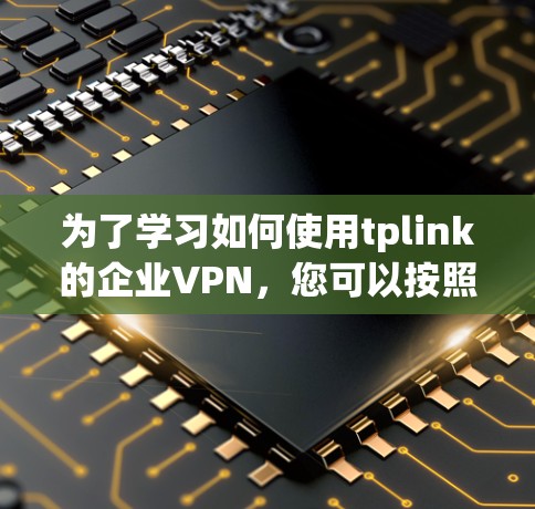为了学习如何使用tplink的企业VPN，您可以按照以下步骤进行