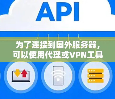 为了连接到国外服务器，可以使用代理或VPN工具。以下是对这两种工具的详细指南