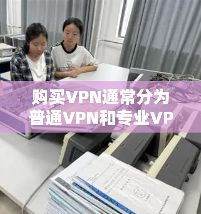 购买VPN通常分为普通VPN和专业VPN两种类型，根据您的需求选择。以下是详细的步骤指南