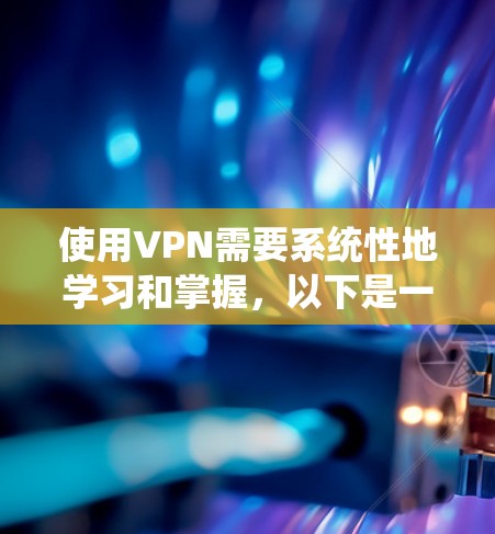 使用VPN需要系统性地学习和掌握，以下是一个全面的指南，涵盖基本概念、操作步骤、安全考虑和使用注意事项