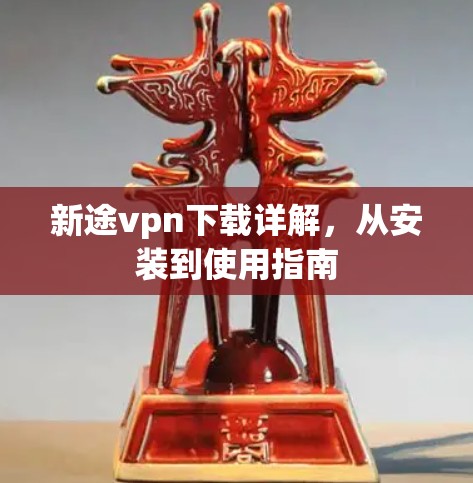 新途vpn下载详解，从安装到使用指南