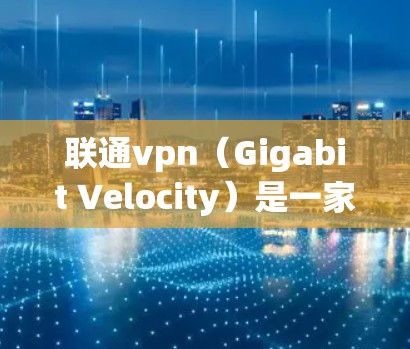联通vpn（Gigabit Velocity）是一家由联通通信公司开发和运营的加密VPN服务，旨在为用户提供安全、可靠的网络传输体验。以下是关于联通vpn的详细信息