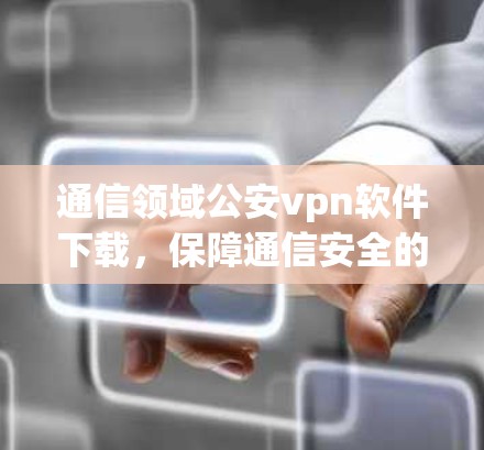 通信领域公安vpn软件下载，保障通信安全的高效工具
