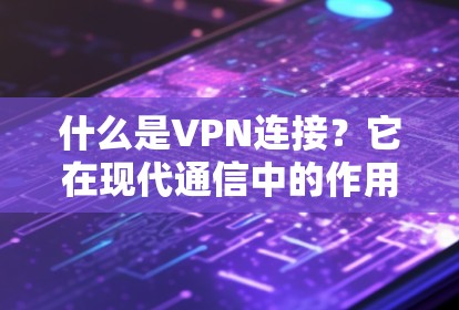 什么是VPN连接？它在现代通信中的作用与应用