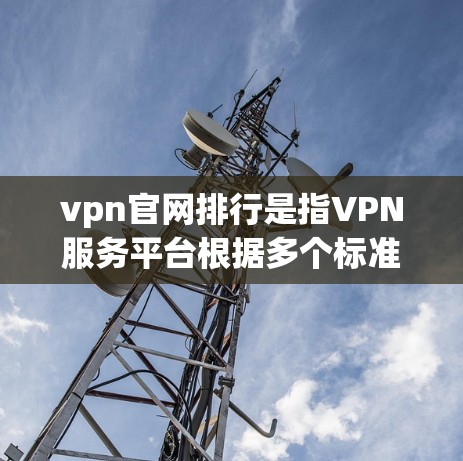 vpn官网排行是指VPN服务平台根据多个标准对不同的VPN服务进行排名，以帮助用户选择最适合自己的服务。以下是关于VPN官网排行的一些关键点和建议