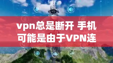 vpn总是断开 手机可能是由于VPN连接问题导致的。以下是一些可能的原因和解决方法