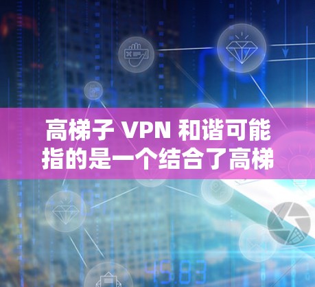 高梯子 VPN 和谐可能指的是一个结合了高梯子VPN技术和和谐网络体验的应用。以下是关于如何实现这一目标的建议