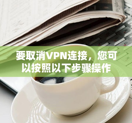 要取消VPN连接，您可以按照以下步骤操作