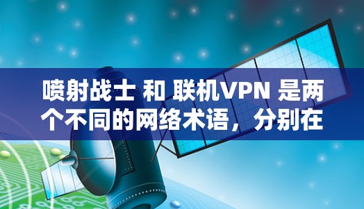 喷射战士 和 联机VPN 是两个不同的网络术语，分别在不同的领域中使用。以下是它们的详细解释和区别