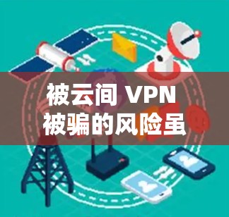 被云间 VPN 被骗的风险虽然存在，但可以通过以下步骤来有效防范