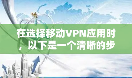 在选择移动VPN应用时，以下是一个清晰的步骤指南，帮助你做出明智的决定