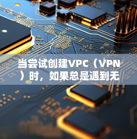 当尝试创建VPC（VPN）时，如果总是遇到无法创建的问题，通常是因为设备、安全设置、网络配置或工具配置存在问题。以下是一些步骤，可以帮助你解决这个问题