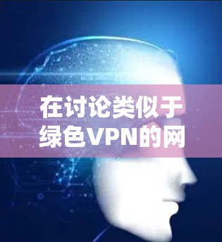 在讨论类似于绿色VPN的网络服务时，通常会提到一些技术特点和安全标准。如果你指的是类似于绿色VPN的服务，以下是一些可能的选项和相关概念
