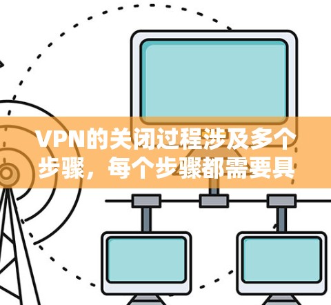 VPN的关闭过程涉及多个步骤，每个步骤都需要具体的操作方法和设备配置。以下是逐步的VPN关闭指南