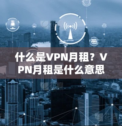 什么是VPN月租？VPN月租是什么意思？VPN月租有什么优势？VPN月租如何选择？VPN月租如何节省费用？VPN月租如何提升用户体验？