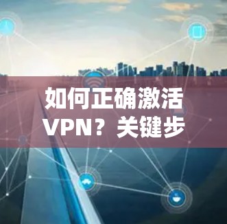 如何正确激活VPN？关键步骤与注意事项