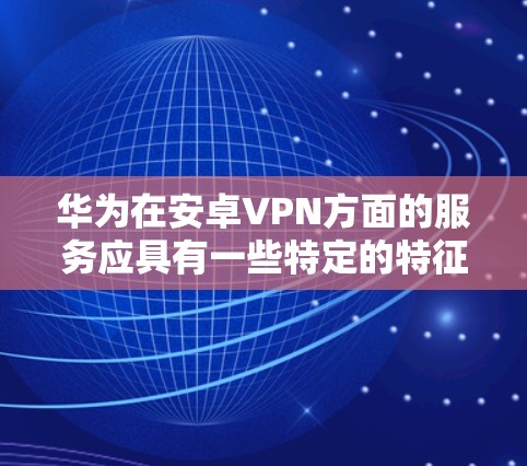 华为在安卓VPN方面的服务应具有一些特定的特征和优势，以下是其主要特点和相关信息
