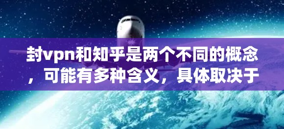 封vpn和知乎是两个不同的概念，可能有多种含义，具体取决于上下文。以下是一些可能的解释