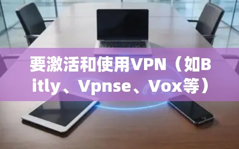 要激活和使用VPN（如Bitly、Vpnse、Vox等）您可以按照以下步骤操作