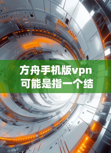 方舟手机版vpn 可能是指一个结合了方舟和手机版VPN的名称，具体含义可能因上下文而异。以下是几种可能的解释