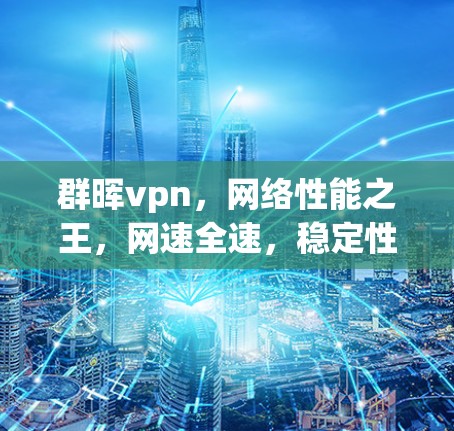 群晖vpn，网络性能之王，网速全速，稳定性超凡