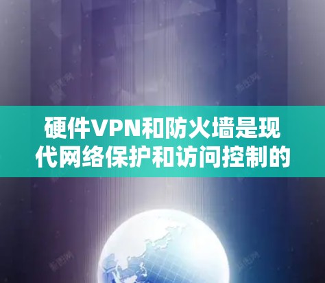 硬件VPN和防火墙是现代网络保护和访问控制的重要技术，各有其独特的优势和应用场景。以下是对两者的主要区别和优势的详细分析