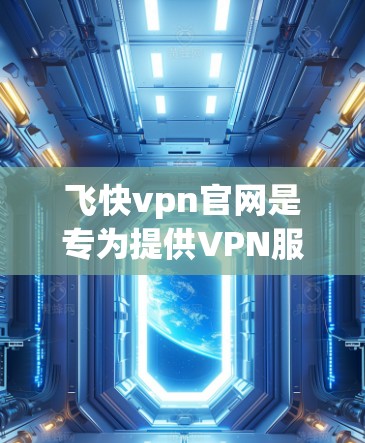 飞快vpn官网是专为提供VPN服务而设计的，您可以访问其官方网站以获取更多信息。以下是使用飞快vpn的步骤和一些关键点