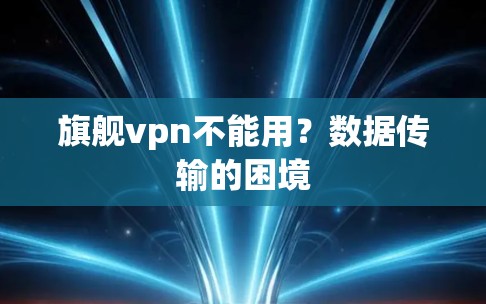 旗舰vpn不能用？数据传输的困境