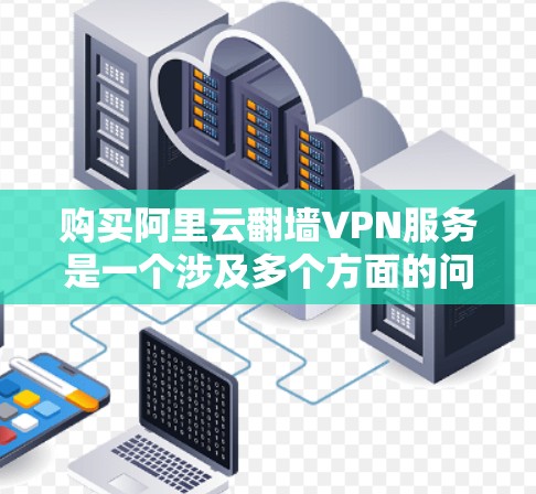 购买阿里云翻墙VPN服务是一个涉及多个方面的问题，需要综合考虑安全、经济、合规性和用户体验等多个因素。以下是对该产品的详细分析和建议