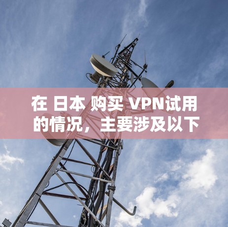 在 日本 购买 VPN试用 的情况，主要涉及以下几个方面
