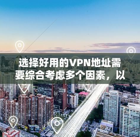 选择好用的VPN地址需要综合考虑多个因素，以下是一步步的建议